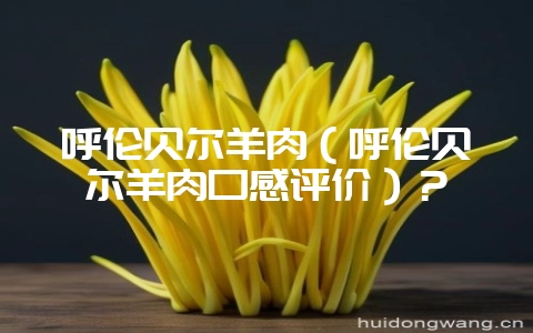 呼伦贝尔羊肉（呼伦贝尔羊肉口感评价）？-会东网