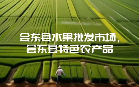 会东县水果批发市场,会东县特色农产品-会东网