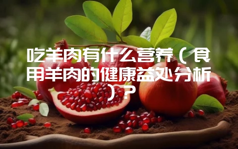 吃羊肉有什么营养（食用羊肉的健康益处分析）？-会东网