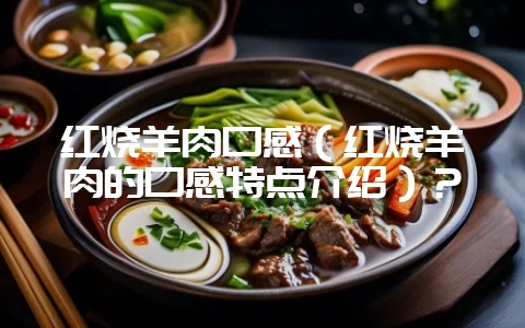 红烧羊肉口感(红烧羊肉的口感特点介绍)?-会东网