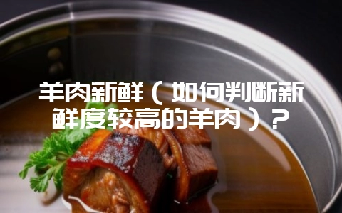 羊肉新鲜(如何判断新鲜度较高的羊肉)?插图 羊肉新鲜(如何判断新鲜度较高的羊肉)?插图