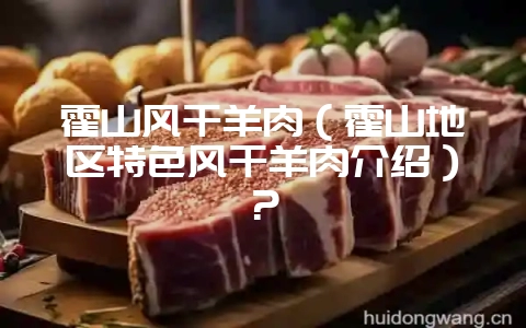 霍山风干羊肉(霍山地区特色风干羊肉介绍)?-会东网