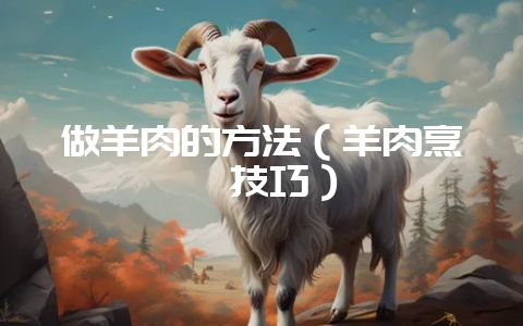 做羊肉的方法(羊肉烹饪技巧)-会东网