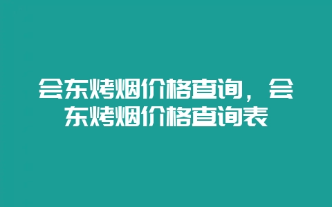 会东烤烟价格查询,会东烤烟价格查询表-会东网