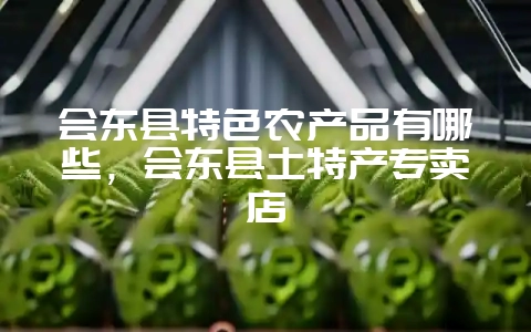 会东县特色农产品有哪些,会东县土特产专卖店-会东网
