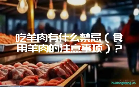 吃羊肉有什么禁忌(食用羊肉的注意事项)?插图 吃羊肉有什么禁忌(食用羊肉的注意事项)?插图