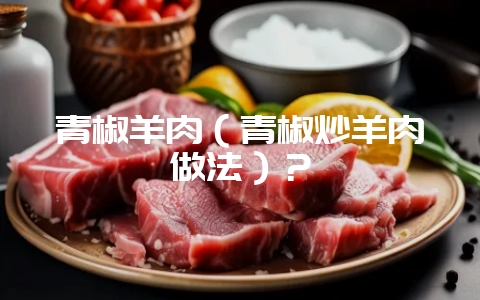青椒羊肉（青椒炒羊肉做法）？-会东网