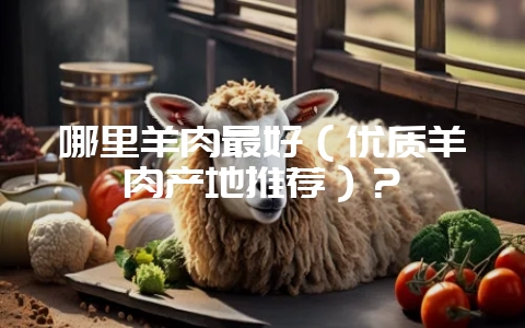 哪里羊肉最好（优质羊肉产地推荐）？-会东网