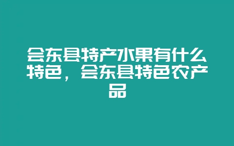 会东县特产水果有什么特色,会东县特色农产品-会东网