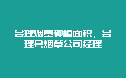 会理烟草种植面积,会理县烟草公司经理-会东网