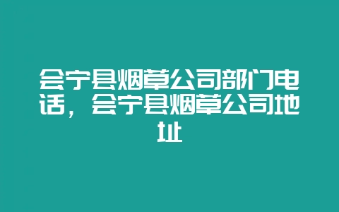 会宁县烟草公司部门电话,会宁县烟草公司地址-会东网