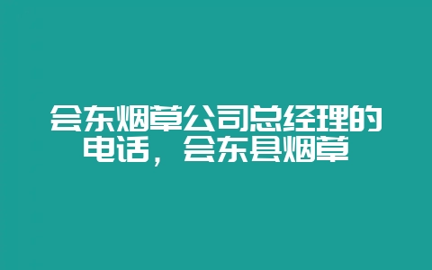 会东烟草公司总经理的电话,会东县烟草-会东网