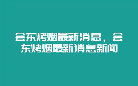 会东烤烟最新消息,会东烤烟最新消息新闻-会东网