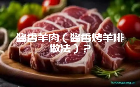 酱香羊肉(酱香烤羊排做法)?-会东网
