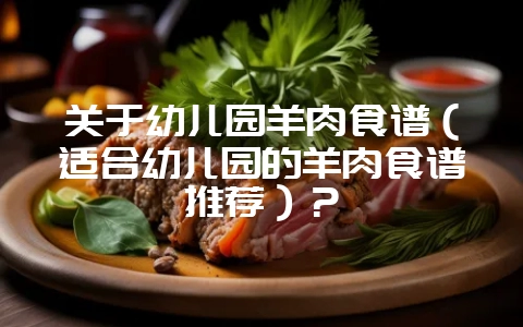 关于幼儿园羊肉食谱(适合幼儿园的羊肉食谱推荐)?-会东网