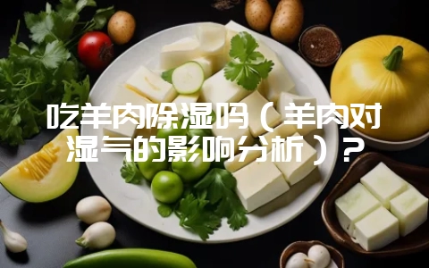 吃羊肉除湿吗(羊肉对湿气的影响分析)?-会东网