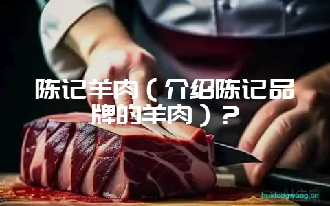 陈记羊肉(介绍陈记品牌的羊肉)?插图 陈记羊肉(介绍陈记品牌的羊肉)?插图