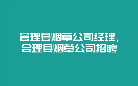 会理县烟草公司经理,会理县烟草公司招聘-会东网