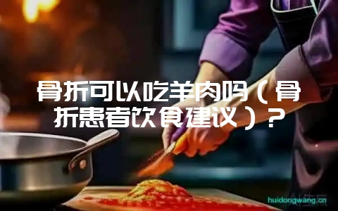 骨折可以吃羊肉吗(骨折患者饮食建议)?插图 骨折可以吃羊肉吗(骨折患者饮食建议)?插图