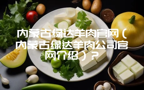 内蒙古绿达羊肉官网(内蒙古绿达羊肉公司官网介绍)?插图 内蒙古绿达羊肉官网(内蒙古绿达羊肉公司官网介绍)?插图