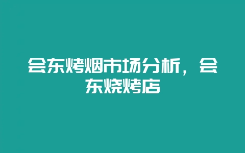 会东烤烟市场分析,会东烧烤店-会东网