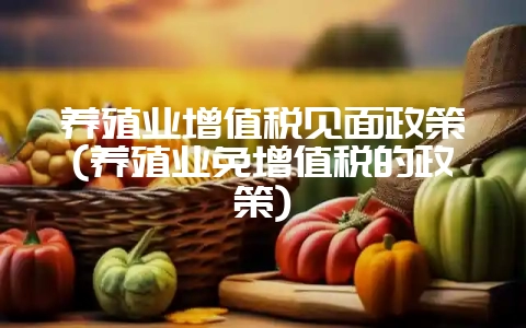 养殖业增值税见面政策(养殖业免增值税的政策)-会东网