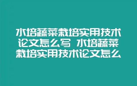 水培蔬菜栽培实用技术论文怎么写 水培蔬菜栽培实用技术论文怎么写的-会东网