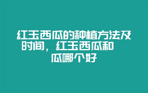 红玉西瓜的种植方法及时间，红玉西瓜和麒麟瓜哪个好-会东网