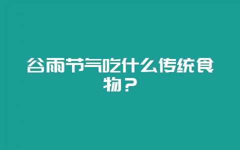 谷雨节气吃什么传统食物？-会东网