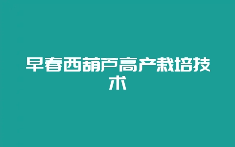 早春西葫芦高产栽培技术-会东网