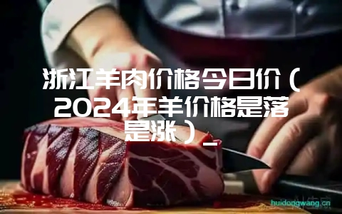 浙江羊肉价格今日价(2024年羊价格是落是涨)_-会东网