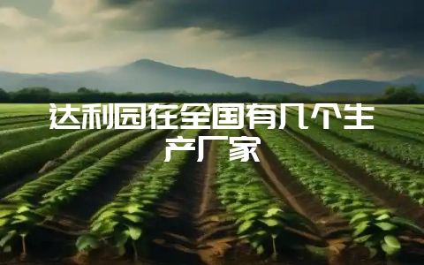 达利园在全国有几个生产厂家-会东网