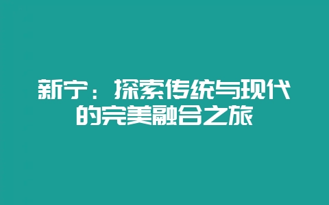 新宁：探索传统与现代的完美融合之旅-会东网