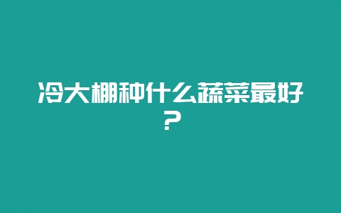 冷大棚种什么蔬菜最好？-会东网