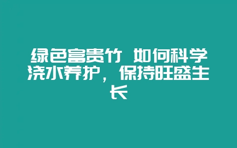 绿色富贵竹 如何科学浇水养护，保持旺盛生长-会东网