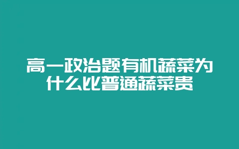 高一政治题有机蔬菜为什么比普通蔬菜贵-会东网