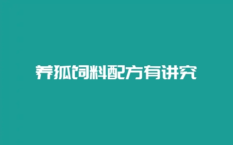 养狐饲料配方有讲究-会东网