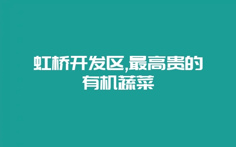 虹桥开发区,最高贵的有机蔬菜-会东网