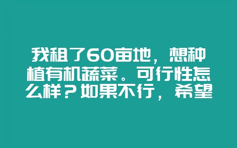 我租了60亩地,想种植有机蔬菜。可行性怎么样?如果不行,希望能给其他的建议?-会东网