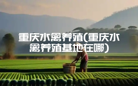 重庆水禽养殖(重庆水禽养殖基地在哪)-会东网