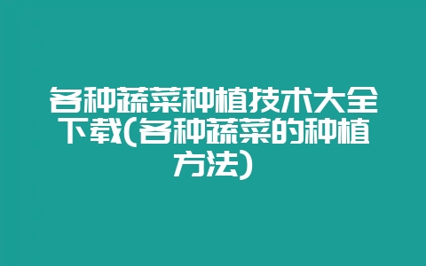 各种蔬菜种植技术大全下载(各种蔬菜的种植方法)-会东网