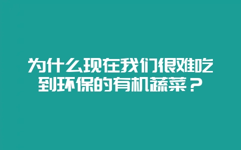 为什么现在我们很难吃到环保的有机蔬菜？-会东网