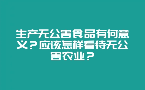 生产无公害食品有何意义?应该怎样看待无公害农业?-会东网