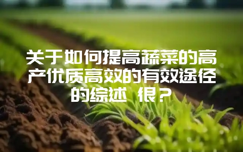 关于如何提高蔬菜的高产优质高效的有效途径的综述 很？-会东网