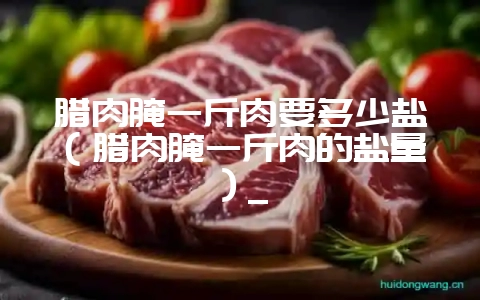 腊肉腌一斤肉要多少盐（腊肉腌一斤肉的盐量）_-会东网