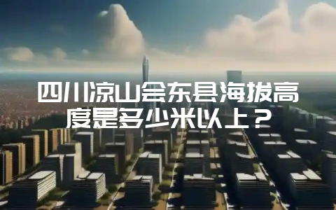 四川凉山会东县海拔高度是多少米以上?-会东网
