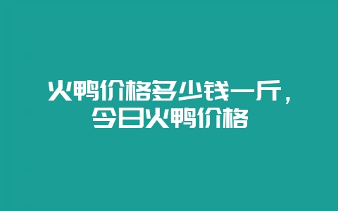 火鸭价格多少钱一斤,今日火鸭价格-会东网