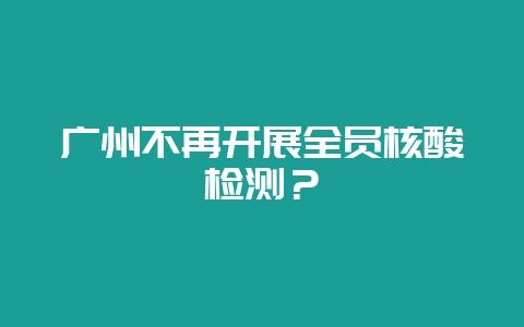 广州不再开展全员核酸检测？-会东网