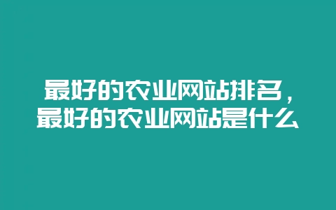 最好的农业网站排名，最好的农业网站是什么-会东网