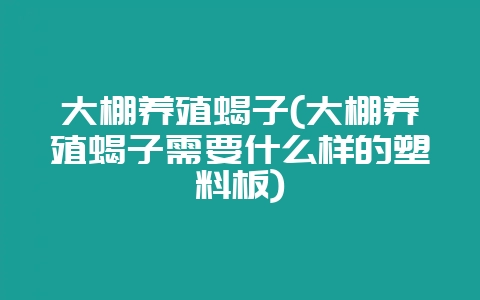 大棚养殖蝎子(大棚养殖蝎子需要什么样的塑料板)-会东网